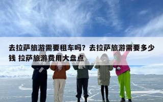 去拉萨旅游需要租车吗？去拉萨旅游需要多少钱 拉萨旅游费用大盘点