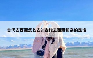 古代去西藏怎么去？古代去西藏和亲的是谁