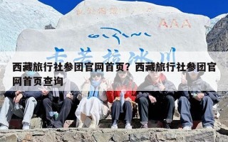 西藏旅行社参团官网首页？西藏旅行社参团官网首页查询