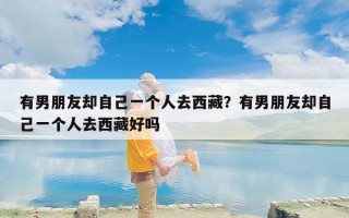 有男朋友却自己一个人去西藏？有男朋友却自己一个人去西藏好吗