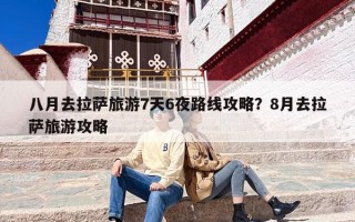 八月去拉萨旅游7天6夜路线攻略？8月去拉萨旅游攻略
