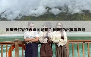 国庆去拉萨7天跟团避坑？国庆拉萨旅游攻略