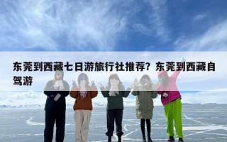 东莞到西藏七日游旅行社推荐？东莞到西藏自驾游