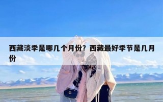西藏淡季是哪几个月份？西藏最好季节是几月份