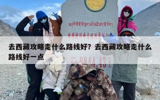 去西藏攻略走什么路线好？去西藏攻略走什么路线好一点