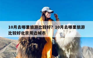 10月去哪里旅游比较好？10月去哪里旅游比较好北京周边城市