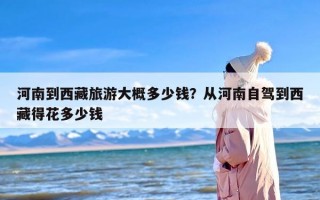河南到西藏旅游大概多少钱？从河南自驾到西藏得花多少钱