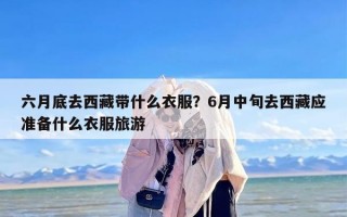 六月底去西藏带什么衣服？6月中旬去西藏应准备什么衣服旅游