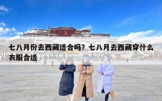 七八月份去西藏适合吗？七八月去西藏穿什么衣服合适
