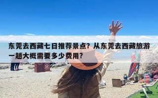 东莞去西藏七日推荐景点？从东莞去西藏旅游一趟大概需要多少费用?