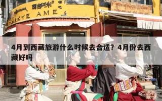 4月到西藏旅游什么时候去合适？4月份去西藏好吗