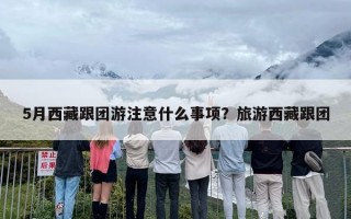 5月西藏跟团游注意什么事项？旅游西藏跟团