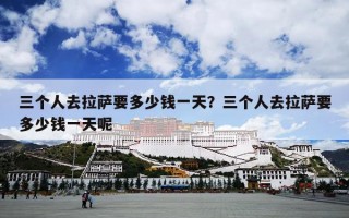 三个人去拉萨要多少钱一天？三个人去拉萨要多少钱一天呢