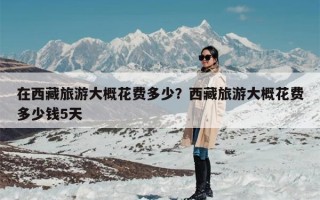 在西藏旅游大概花费多少？西藏旅游大概花费多少钱5天