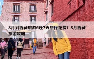 8月到西藏旅游6晚7天旅行花费？8月西藏旅游攻略