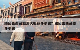 随团去西藏旅游大概花多少钱？跟团去西藏要多少钱