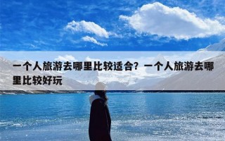 一个人旅游去哪里比较适合？一个人旅游去哪里比较好玩