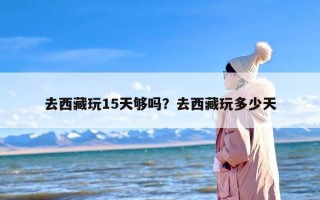 去西藏玩15天够吗？去西藏玩多少天