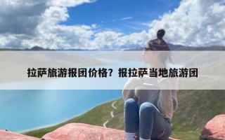 拉萨旅游报团价格？报拉萨当地旅游团