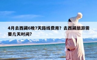 4月去西藏6晚7天路线费用？去西藏旅游需要几天时间?