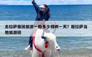 去拉萨报团旅游一般多少钱啊一天？报拉萨当地旅游团