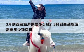 3月到西藏旅游需要多少钱？3月到西藏旅游需要多少钱费用