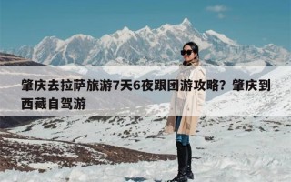 肇庆去拉萨旅游7天6夜跟团游攻略？肇庆到西藏自驾游