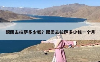 跟团去拉萨多少钱？跟团去拉萨多少钱一个月