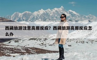 西藏旅游注意高原反应？西藏旅游高原反应怎么办