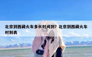 北京到西藏火车多长时间到？北京到西藏火车时刻表