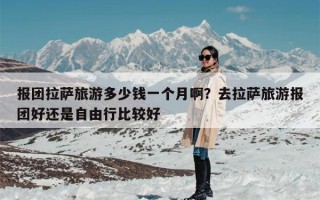 报团拉萨旅游多少钱一个月啊？去拉萨旅游报团好还是自由行比较好