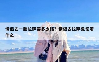 情侣去一趟拉萨要多少钱？情侣去拉萨象征着什么