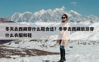 冬天去西藏穿什么鞋合适？冬季去西藏旅游穿什么衣服和鞋