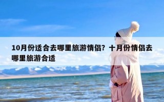 10月份适合去哪里旅游情侣？十月份情侣去哪里旅游合适