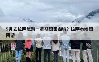 5月去拉萨旅游一星期跟团避坑？拉萨本地跟团游