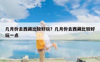 几月份去西藏比较好玩？几月份去西藏比较好玩一点