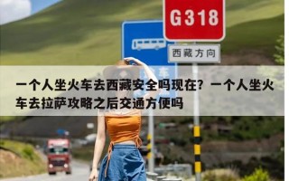 一个人坐火车去西藏安全吗现在？一个人坐火车去拉萨攻略之后交通方便吗