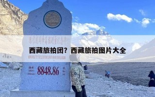西藏旅拍团？西藏旅拍图片大全