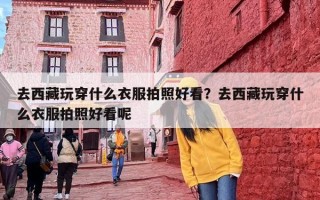 去西藏玩穿什么衣服拍照好看？去西藏玩穿什么衣服拍照好看呢