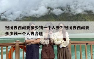 报团去西藏要多少钱一个人去？报团去西藏要多少钱一个人去合适