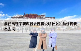 前任出现了要和我去西藏说明什么？前任找我出去玩
