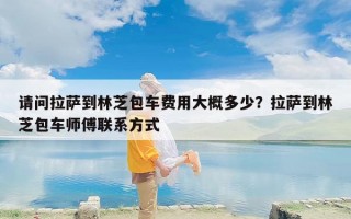 请问拉萨到林芝包车费用大概多少？拉萨到林芝包车师傅联系方式