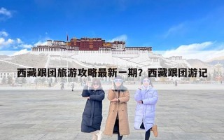 西藏跟团旅游攻略最新一期？西藏跟团游记