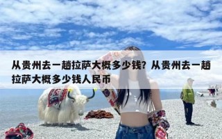 从贵州去一趟拉萨大概多少钱？从贵州去一趟拉萨大概多少钱人民币