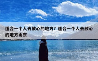 适合一个人去散心的地方？适合一个人去散心的地方山东