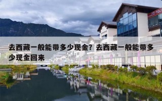 去西藏一般能带多少现金？去西藏一般能带多少现金回来