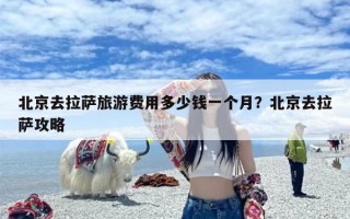 北京去拉萨旅游费用多少钱一个月？北京去拉萨攻略