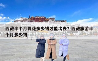 西藏半个月要花多少钱才能出去？西藏旅游半个月多少钱