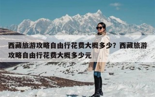 西藏旅游攻略自由行花费大概多少？西藏旅游攻略自由行花费大概多少元
