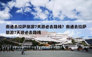 南通去拉萨旅游7天游必去路线？南通去拉萨旅游7天游必去路线